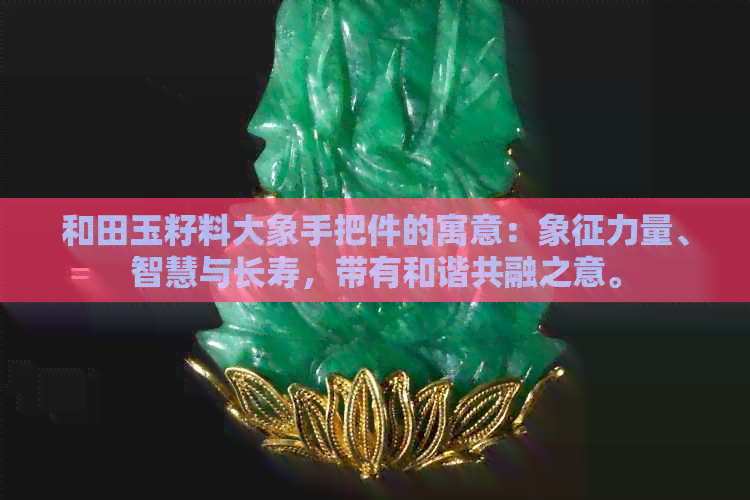 和田玉籽料大象手把件的寓意：象征力量、智慧与长寿，带有和谐共融之意。