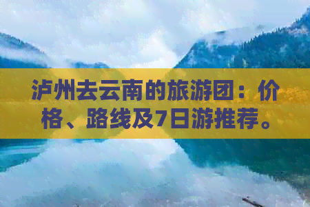 泸州去云南的旅游团：价格、路线及7日游推荐。