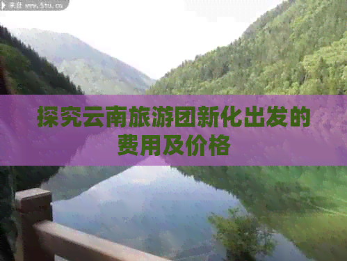 探究云南旅游团新化出发的费用及价格