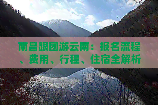 南昌跟团游云南：报名流程、费用、行程、住宿全解析，助您轻松畅游滇西风情