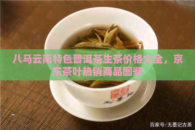 八马云南特色普洱茶生茶价格大全，京东茶叶热销商品图鉴