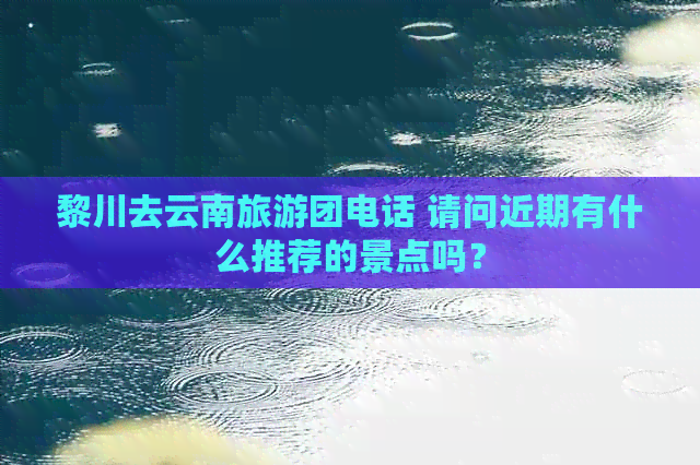 黎川去云南旅游团电话 请问近期有什么推荐的景点吗？