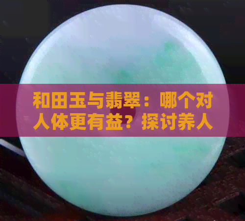 和田玉与翡翠：哪个对人体更有益？探讨养人佩戴的差异