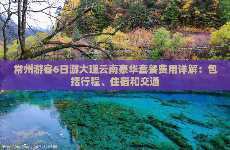 常州游客6日游大理云南豪华套餐费用详解：包括行程、住宿和交通