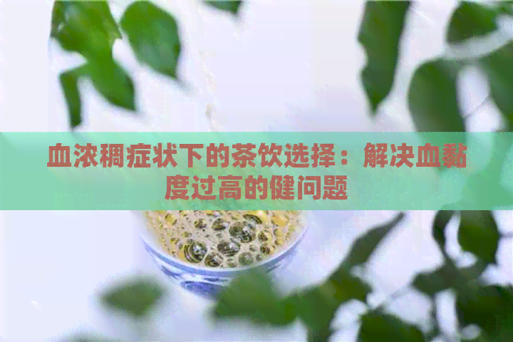 血浓稠症状下的茶饮选择：解决血黏度过高的健问题