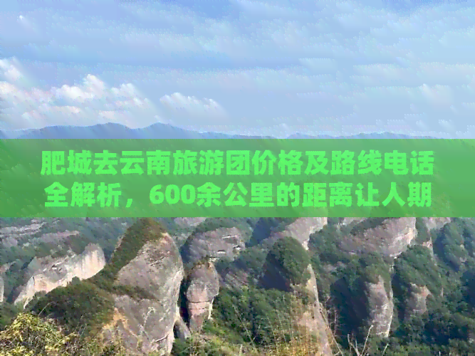 肥城去云南旅游团价格及路线电话全解析，600余公里的距离让人期待