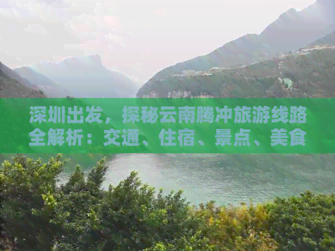 深圳出发，探秘云南腾冲旅游线路全解析：交通、住宿、景点、美食一网打尽！