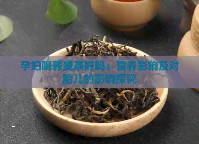 孕妇喝荞麦茶好吗：营养影响及对胎儿的影响探究