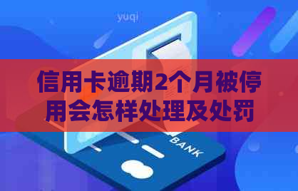 信用卡逾期2个月被停用会怎样处理及处罚？逾期的应对方法