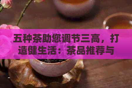 五种茶助您调节三高，打造健生活：茶品推荐与饮用指南