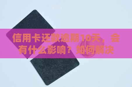 信用卡还款逾期10天，会有什么影响？如何解决忘记还款的问题？