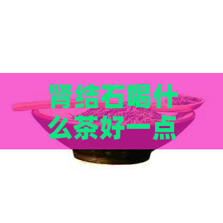 肾结石喝什么茶好一点：女性与男性的适宜选择