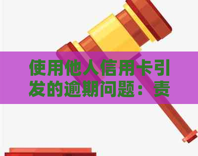 使用他人信用卡引发的逾期问题：责任与解决办法