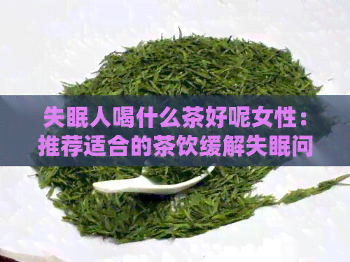 失眠人喝什么茶好呢女性：推荐适合的茶饮缓解失眠问题