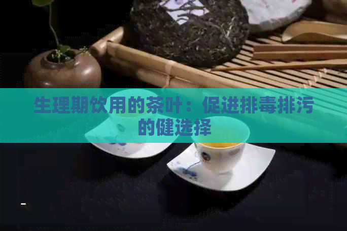 生理期饮用的茶叶：促进排排污的健选择