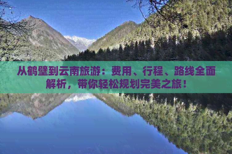 从鹤壁到云南旅游：费用、行程、路线全面解析，带你轻松规划完美之旅！