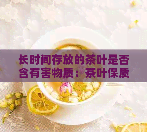 长时间存放的茶叶是否含有害物质：茶叶保质期的安全界限