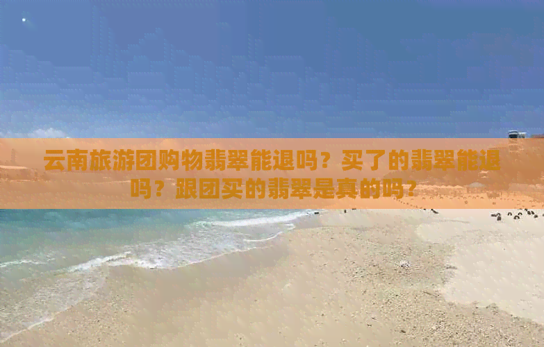 云南旅游团购物翡翠能退吗？买了的翡翠能退吗？跟团买的翡翠是真的吗？