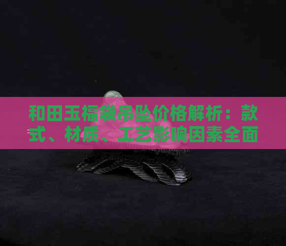 和田玉福袋吊坠价格解析：款式、材质、工艺影响因素全面剖析