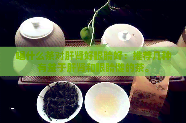 喝什么茶对肝肾好眼睛好：推荐几种有益于肝肾和眼睛健的茶。