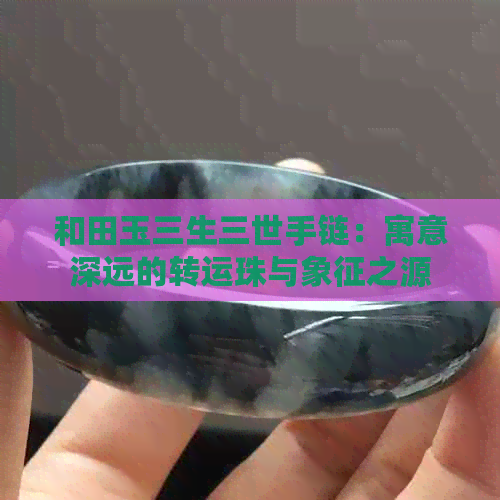 和田玉三生三世手链：寓意深远的转运珠与象征之源