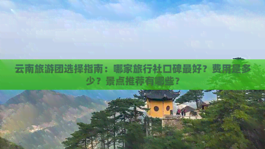 云南旅游团选择指南：哪家旅行社口碑更好？费用是多少？景点推荐有哪些？