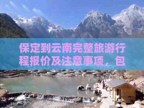 保定到云南完整旅     程报价及注意事项，包括交通、住宿、景点等全方面信息