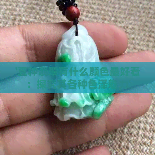 '豆种翡翠有什么颜色更好看：探究其各种色泽魅力'