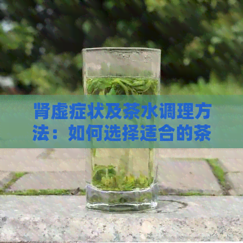 肾虚症状及茶水调理方法：如何选择适合的茶水来改善肾虚问题？