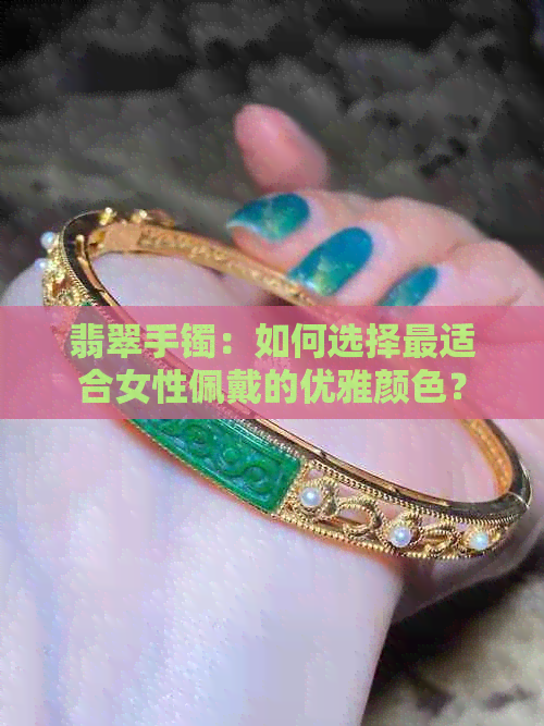 翡翠手镯：如何选择最适合女性佩戴的优雅颜色？