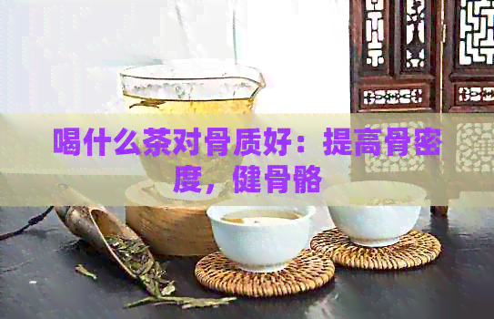 喝什么茶对骨质好：提高骨密度，健骨骼