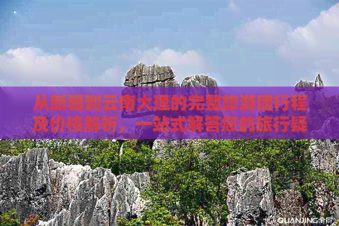 从新疆到云南大理的完整旅游团行程及价格解析，一站式解答您的旅行疑问