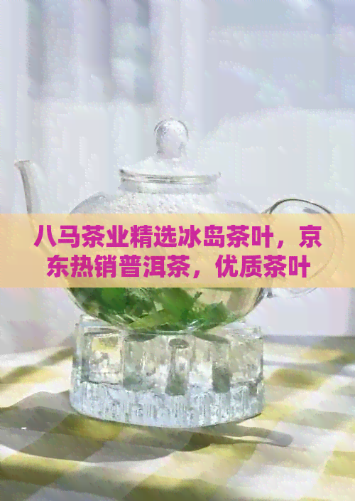 八马茶业精选冰岛茶叶，京东热销普洱茶，优质茶叶记号价格实