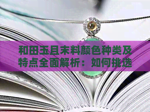 和田玉且末料颜色种类及特点全面解析：如何挑选和保养和田玉且末作品？