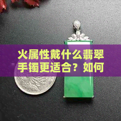 火属性戴什么翡翠手镯更适合？如何选择适合自己的火属性翡翠手镯？