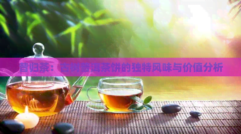 昔归茶：古树普洱茶饼的独特风味与价值分析