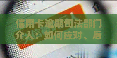 信用卡逾期司法部门介入：如何应对、后果与解决办法，全面解答用户疑问