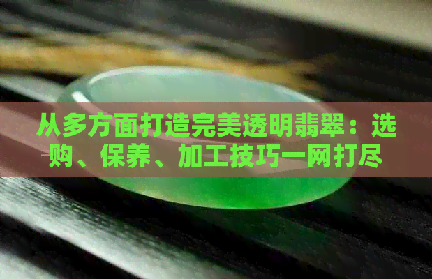 从多方面打造完美透明翡翠：选购、保养、加工技巧一网打尽！