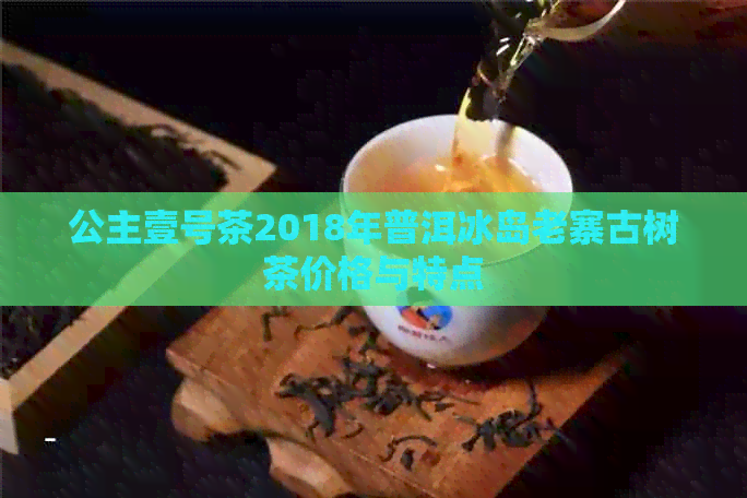 公主壹号茶2018年普洱冰岛老寨古树茶价格与特点