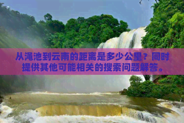 从渑池到云南的距离是多少公里？同时提供其他可能相关的搜索问题解答。