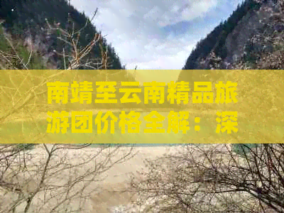 南靖至云南精品旅游团价格全解：深度游攻略，让你省心省钱又好玩