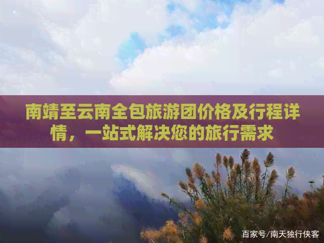 南靖至云南全包旅游团价格及行程详情，一站式解决您的旅行需求