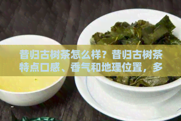 昔归古树茶怎么样？昔归古树茶特点口感、香气和地理位置，多少钱一斤？