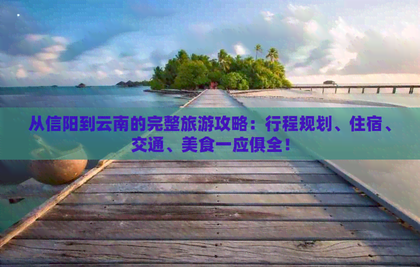 从信阳到云南的完整旅游攻略：行程规划、住宿、交通、美食一应俱全！