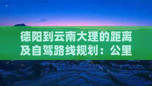 德阳到云南大理的距离及自驾路线规划：公里数、时间和过路费详解