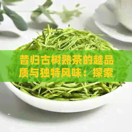 昔归古树熟茶的越品质与独特风味：探索其在和京东上的销售情况