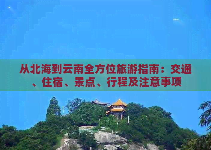 从北海到云南全方位旅游指南：交通、住宿、景点、行程及注意事项