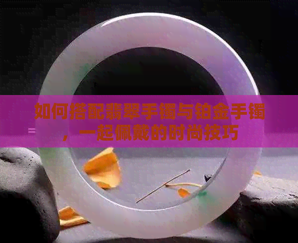 如何搭配翡翠手镯与铂金手镯，一起佩戴的时尚技巧