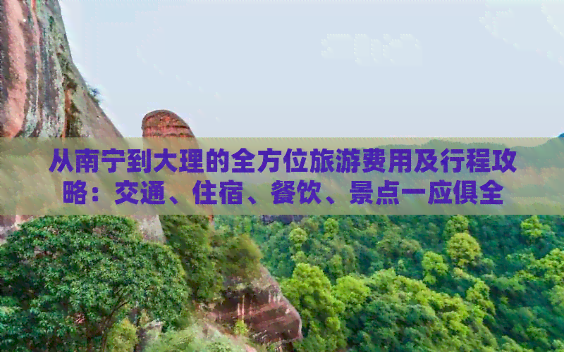 从南宁到大理的全方位旅游费用及行程攻略：交通、住宿、餐饮、景点一应俱全