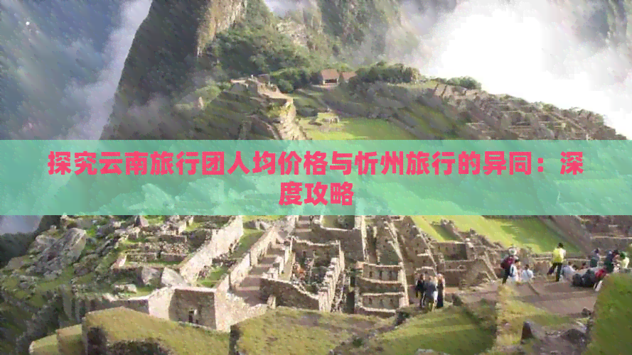 探究云南旅行团人均价格与忻州旅行的异同：深度攻略